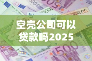 空壳公司可以贷款吗2025年最新政策解读及成功申请三大秘诀