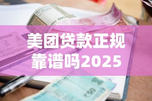 美团贷款正规靠谱吗2025年最新评测：利率、风险与用户真实反馈