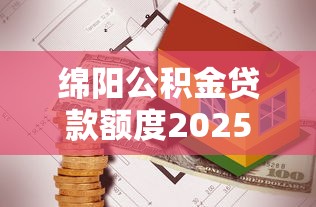 绵阳公积金贷款额度2025年最新政策及计算公式