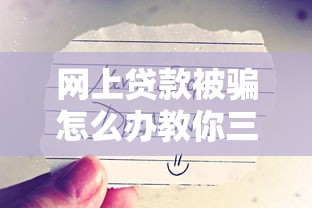 网上贷款被骗怎么办教你三招快速挽回损失