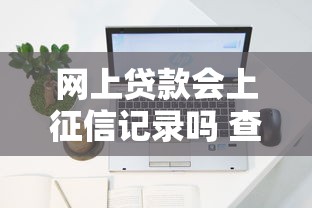 网上贷款会上征信记录吗 查征信影响贷款审批吗