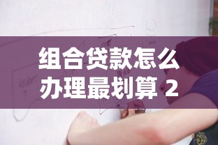 组合贷款怎么办理最划算 2025年最新申请流程全攻略