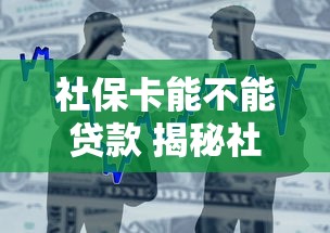 社保卡能不能贷款 揭秘社保卡隐藏的借贷功能与申请条件