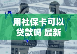 用社保卡可以贷款吗 最新政策解读和办理流程全攻略