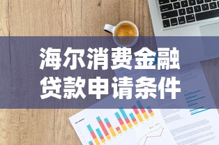 海尔消费金融贷款申请条件及额度查询2025最新版