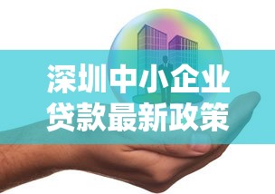 深圳中小企业贷款最新政策2025年申请条件及利率优惠全解析