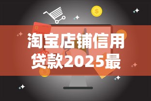 淘宝店铺信用贷款2025最新申请条件及操作流程全解析