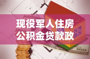 现役军人住房公积金贷款政策解读及申请流程指南