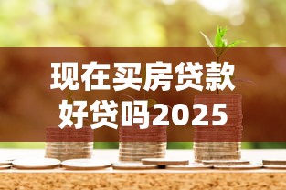 现在买房贷款好贷吗2025年最新银行贷款政策深度解析