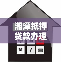 湘潭抵押贷款办理指南 快速放款低利率 湘潭抵押贷款办理指南 快速放款低利率