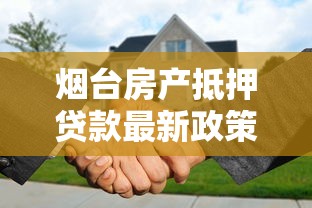 烟台房产抵押贷款最新政策2025年利率额度是多少