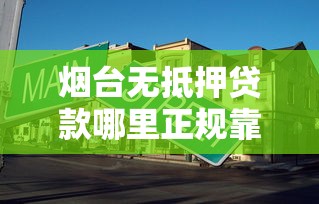烟台无抵押贷款哪里正规靠谱 烟台无抵押贷款哪里正规靠谱