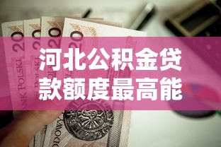 河北公积金贷款额度最高能贷多少计算方法与申请指南 河北公积金贷款额度最高能贷多少计算方法与申请指南