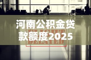 河南公积金贷款额度2025最新政策