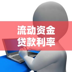流动资金贷款利率2025最新政策解读:企业主必看的低息贷款攻略 流动资金贷款利率2025最新政策解读:企业主必看的低息贷款攻略