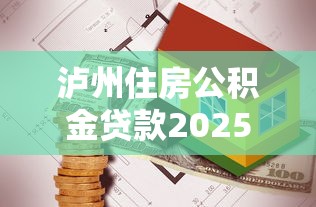 泸州住房公积金贷款2025年最新政策条件额度及办理流程指南