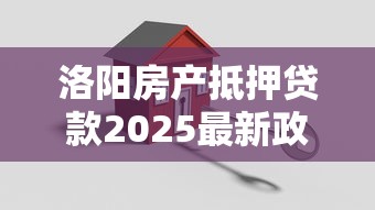 洛阳房产抵押贷款2025最新政策解读及申请指南