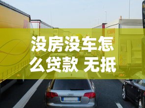 没房没车怎么贷款 无抵押无担保贷款申请攻略 没房没车怎么贷款 无抵押无担保贷款申请攻略