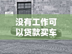 没有工作可以贷款买车吗 零收入人群购车贷款攻略