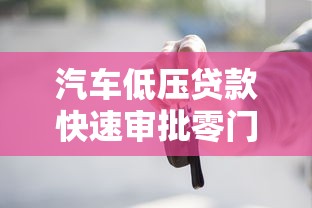 汽车低压贷款快速审批零门槛轻松购车方案