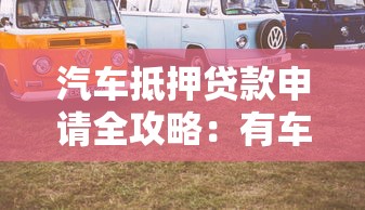 汽车抵押贷款申请全攻略：有车怎么贷款的详细步骤与条件解析