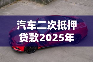 汽车二次抵押贷款2025年最新政策能贷多少额度