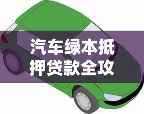 汽车绿本抵押贷款全攻略2025最新政策及避坑指南