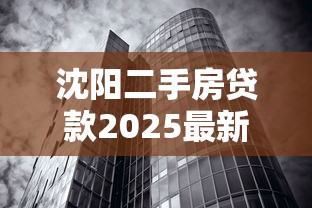 沈阳二手房贷款2025最新政策：公积金与商业贷款利率、首付比例及申请流程全解析