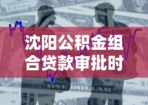沈阳公积金组合贷款审批时间和利率是多少 沈阳公积金组合贷款审批时间和利率是多少