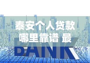 泰安个人贷款哪里靠谱 最新个人贷款申请条件利率全解析