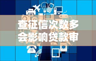 查征信次数多会影响贷款审批吗2025年最新政策解读