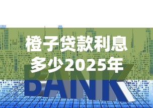 橙子贷款利息多少2025年最新橙子贷款申请条件和流程详解