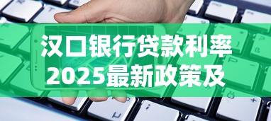 汉口银行贷款利率2025最新政策及调整规则详解 汉口银行贷款利率2025最新政策及调整规则详解