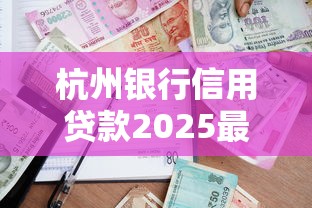 杭州银行信用贷款2025最新政策解读及申请条件利率额度全攻略