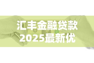 汇丰金融贷款2025最新优惠政策及申请条件详细解读
