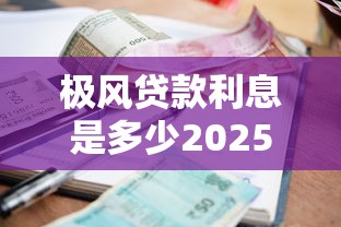 极风贷款利息是多少2025年最新利率