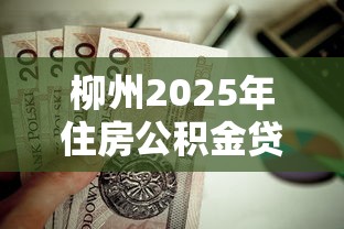 柳州2025年住房公积金贷款额度计算方法及最新政策解读 柳州2025年住房公积金贷款额度计算方法及最新政策解读