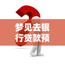 梦见去银行贷款预示什么专家深度解析财务梦境含义与预兆 梦见去银行贷款预示什么专家深度解析财务梦境含义与预兆