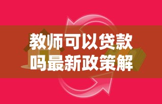 教师可以贷款吗最新政策解读 教师专属贷款优惠全攻略 教师可以贷款吗最新政策解读 教师专属贷款优惠全攻略