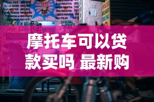 摩托车可以贷款买吗 最新购车金融方案全解析 摩托车可以贷款买吗 最新购车金融方案全解析