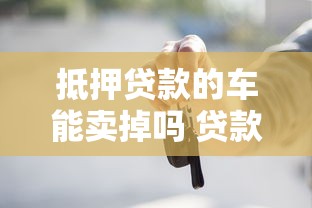 抵押贷款的车能卖掉吗 贷款未还清车辆转让流程详解