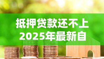 抵押贷款还不上2025年最新自救指南如何保住房子避免法拍