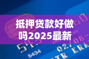 抵押贷款好做吗2025最新攻略 揭秘银行不愿说的5个快速审批技巧