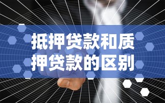 抵押贷款和质押贷款的区别解析：哪种更适合你的融资需求