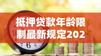 抵押贷款年龄限制最新规定2025 银行房贷最高年龄是多少岁