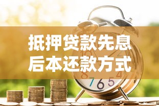 抵押贷款先息后本还款方式详解 利弊分析与适用场景指南