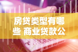 房贷类型有哪些 商业贷款公积金贷款组合贷款怎么选 房贷类型有哪些 商业贷款公积金贷款组合贷款怎么选