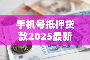 手机号抵押贷款2025最新指南：如何快速获取资金且号码仍归你使用
