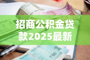 招商公积金贷款2025最新政策利率是多少 招商公积金贷款额度怎么计算 招商公积金贷款需要什么条件和材料