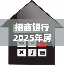 招商银行2025年房产抵押贷款利率最新政策及申请条件全解析 招商银行2025年房产抵押贷款利率最新政策及申请条件全解析
